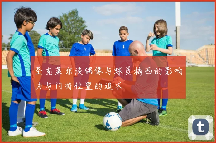 圣克莱尔谈偶像与球员梅西的影响力与门将位置的追求