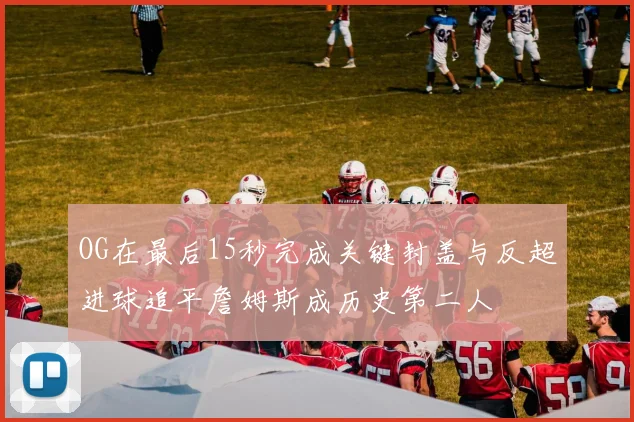 OG在最后15秒完成关键封盖与反超进球追平詹姆斯成历史第二人