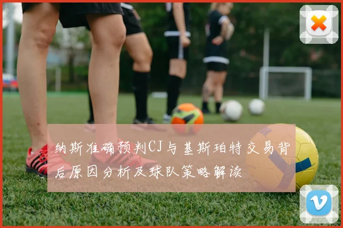 纳斯准确预判CJ与基斯珀特交易背后原因分析及球队策略解读