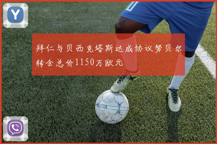 拜仁与贝西克塔斯达成协议努贝尔转会总价1150万欧元