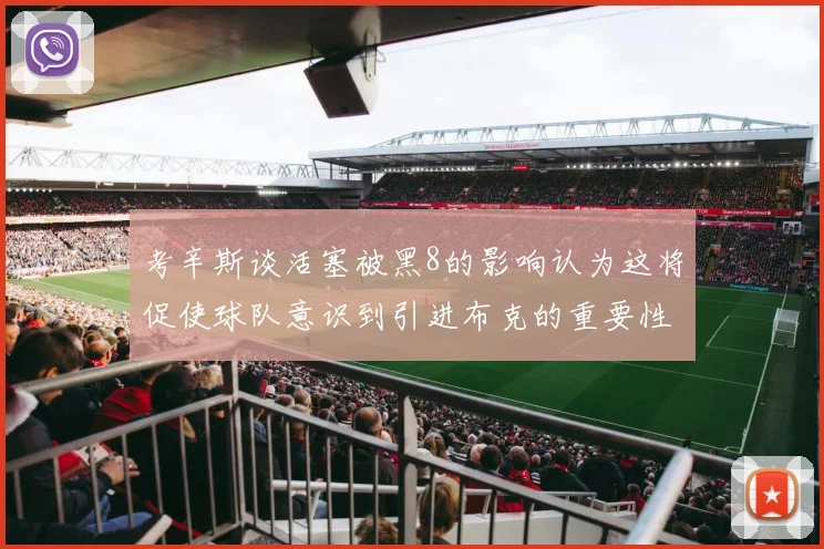 考辛斯谈活塞被黑8的影响认为这将促使球队意识到引进布克的重要性