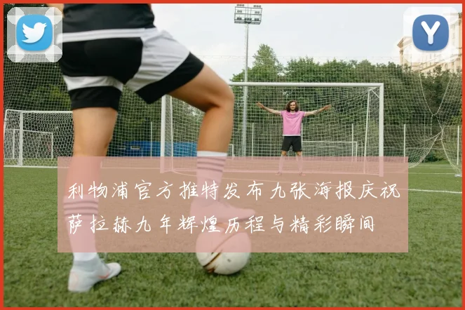 利物浦官方推特发布九张海报庆祝萨拉赫九年辉煌历程与精彩瞬间