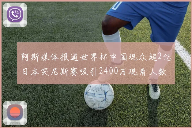 阿斯媒体报道世界杯中国观众超2亿日本突尼斯赛吸引2400万观看人数