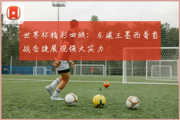 世界杯精彩回顾：东道主墨西哥首战告捷展现强大实力