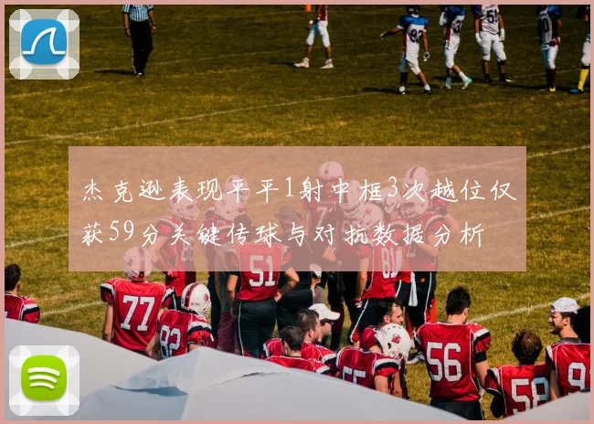 杰克逊表现平平1射中框3次越位仅获59分关键传球与对抗数据分析