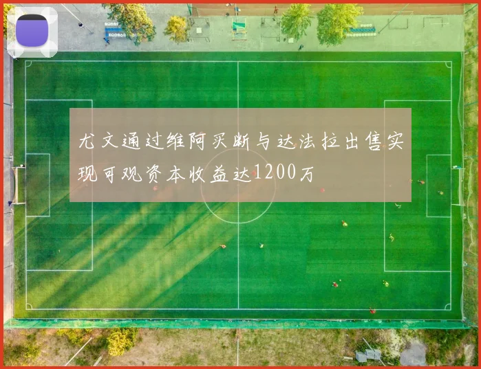 尤文通过维阿买断与达法拉出售实现可观资本收益达1200万