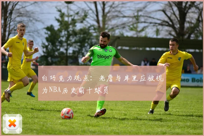 白巧克力观点：老詹与库里应被视为NBA历史前十球员