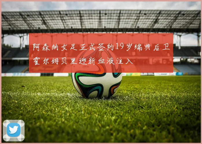 阿森纳女足正式签约19岁瑞典后卫霍尔姆贝里迎新血液注入