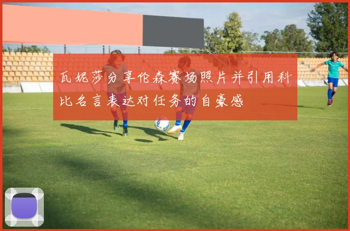 瓦妮莎分享伦森赛场照片并引用科比名言表达对任务的自豪感