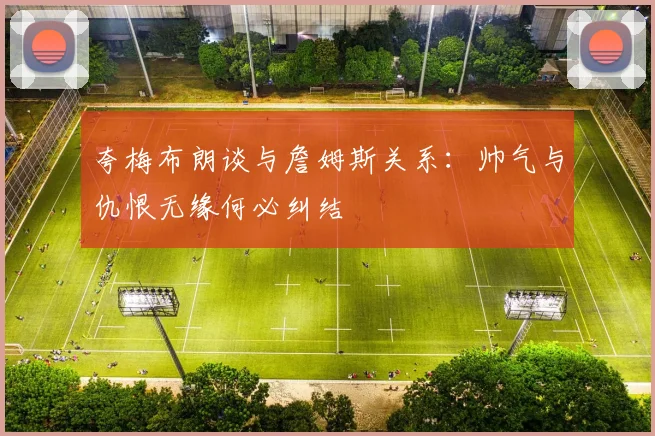 夸梅布朗谈与詹姆斯关系：帅气与仇恨无缘何必纠结