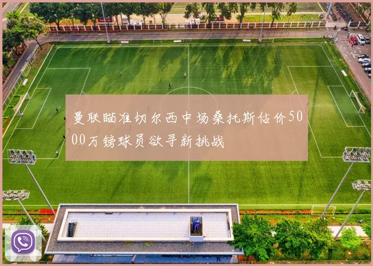 曼联瞄准切尔西中场桑托斯估价5000万镑球员欲寻新挑战
