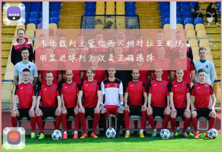 韦伯裁判主管称西汉姆对拉亚犯规明显进球判无效是正确选择