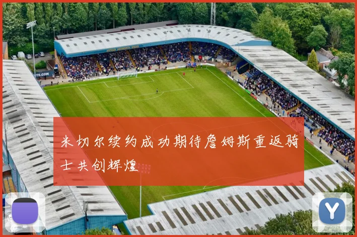 米切尔续约成功期待詹姆斯重返骑士共创辉煌