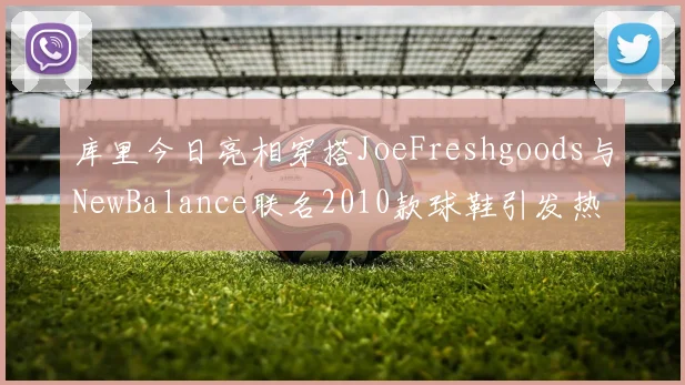 库里今日亮相穿搭JoeFreshgoods与NewBalance联名2010款球鞋引发热议