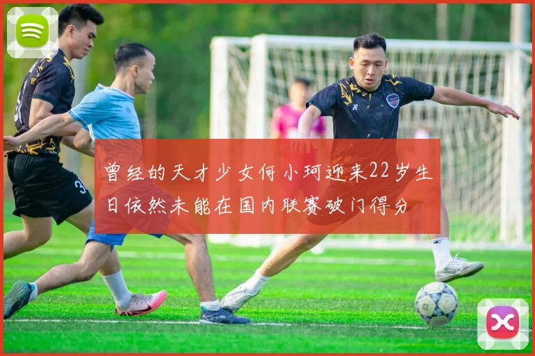 曾经的天才少女何小珂迎来22岁生日依然未能在国内联赛破门得分