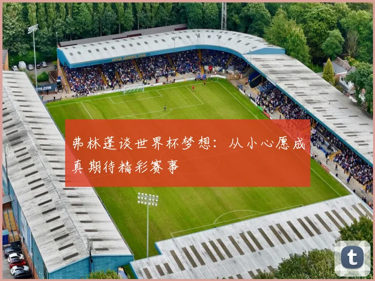 弗林蓬谈世界杯梦想：从小心愿成真期待精彩赛事