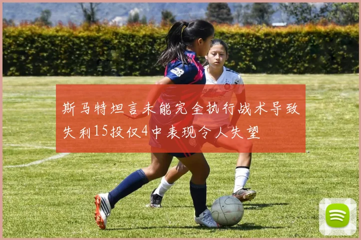 斯马特坦言未能完全执行战术导致失利15投仅4中表现令人失望