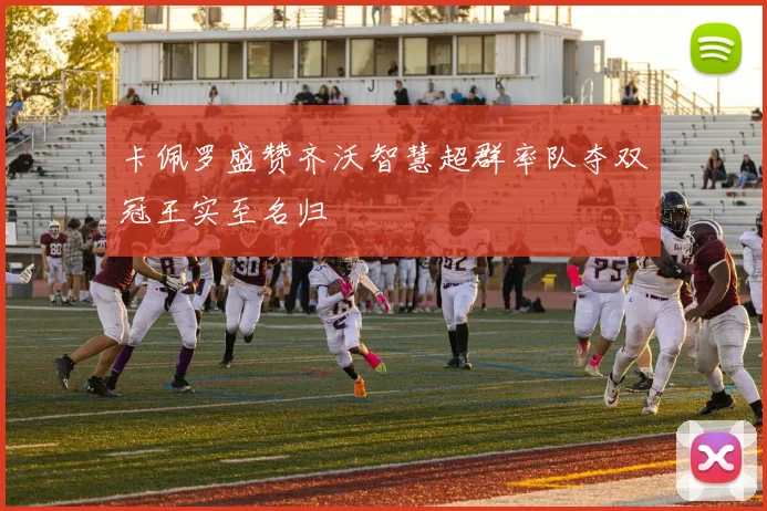 卡佩罗盛赞齐沃智慧超群率队夺双冠王实至名归