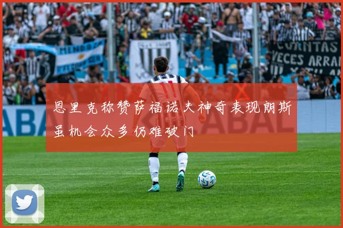 恩里克称赞萨福诺夫神奇表现朗斯虽机会众多仍难破门