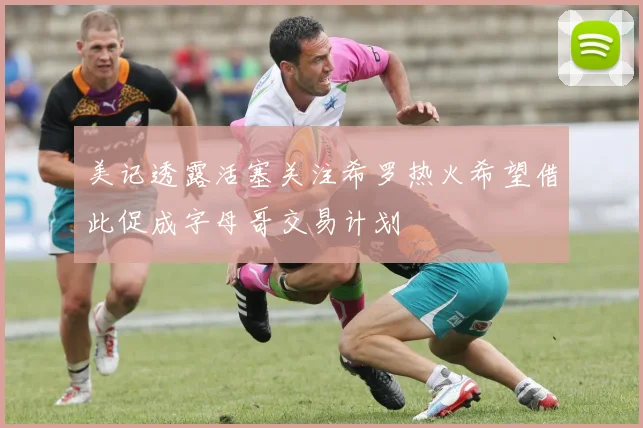 美记透露活塞关注希罗热火希望借此促成字母哥交易计划