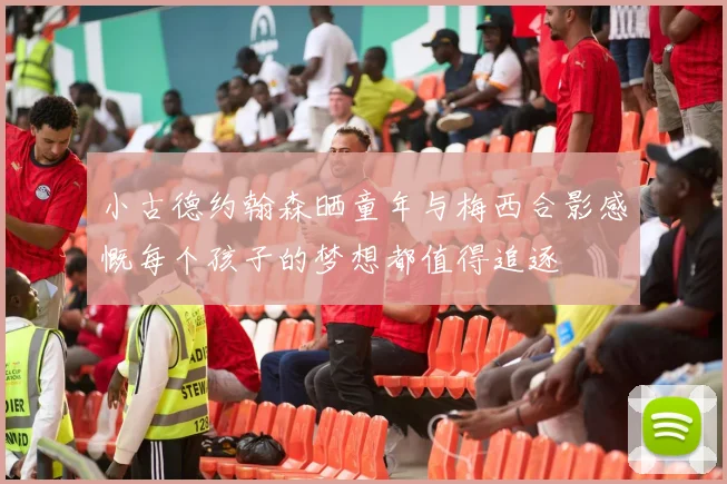 小古德约翰森晒童年与梅西合影感慨每个孩子的梦想都值得追逐
