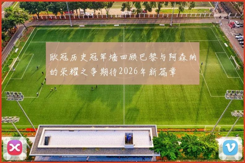 欧冠历史冠军墙回顾巴黎与阿森纳的荣耀之争期待2026年新篇章