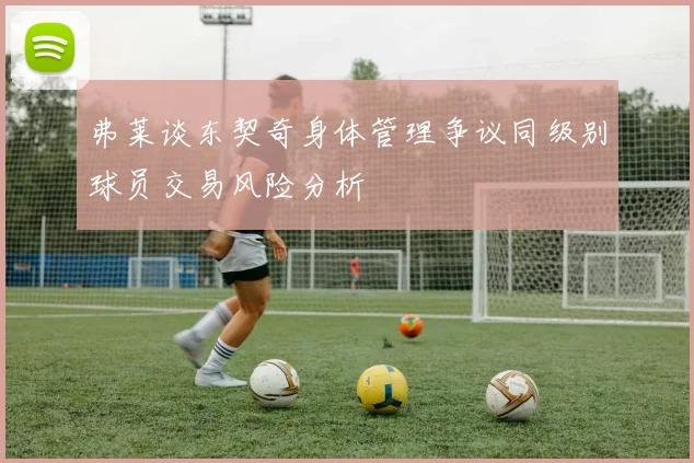 弗莱谈东契奇身体管理争议同级别球员交易风险分析