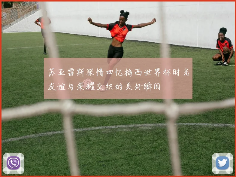 苏亚雷斯深情回忆梅西世界杯时光友谊与荣耀交织的美好瞬间