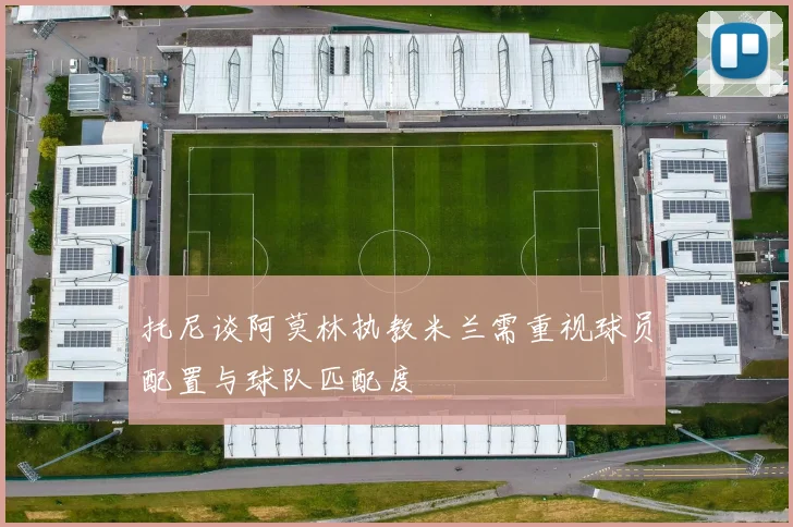 托尼谈阿莫林执教米兰需重视球员配置与球队匹配度