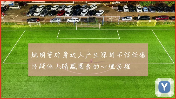 姚明曾对身边人产生深刻不信任感怀疑他人暗藏圈套的心理历程