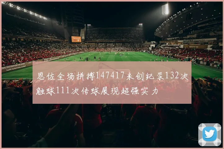 恩佐全场拼搏147417米创纪录132次触球111次传球展现超强实力