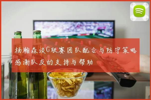 杨瀚森谈G联赛团队配合与防守策略感谢队友的支持与帮助