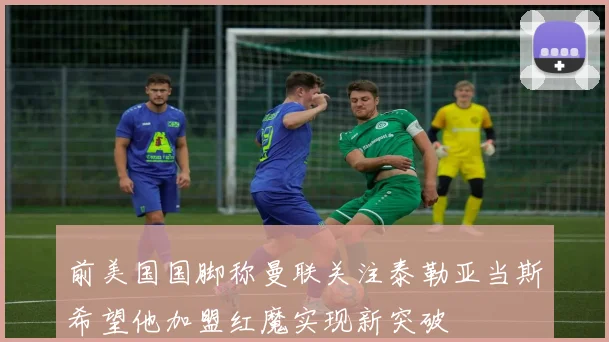 前美国国脚称曼联关注泰勒亚当斯希望他加盟红魔实现新突破