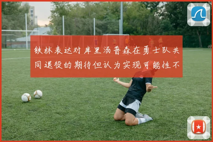铁林表达对库里汤普森在勇士队共同退役的期待但认为实现可能性不大