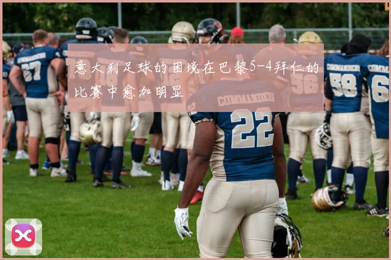 意大利足球的困境在巴黎5-4拜仁的比赛中愈加明显