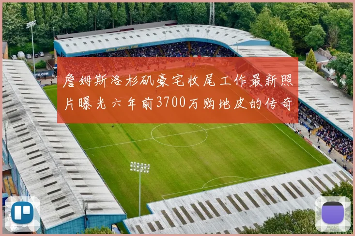 詹姆斯洛杉矶豪宅收尾工作最新照片曝光六年前3700万购地皮的传奇故事